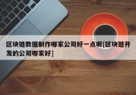 区块链数据制作哪家公司好一点呢[区块链开发的公司哪家好]