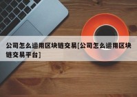 公司怎么运用区块链交易[公司怎么运用区块链交易平台]