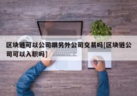 区块链可以公司跟另外公司交易吗[区块链公司可以入职吗]