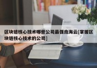 区块链核心技术哪些公司最强南海云[掌握区块链核心技术的公司]