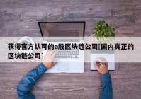 获得官方认可的a股区块链公司[国内真正的区块链公司]