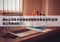 国内公司参与区块链收取服务费合法吗[区块链公司赚钱吗?]