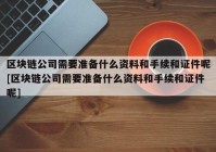 区块链公司需要准备什么资料和手续和证件呢[区块链公司需要准备什么资料和手续和证件呢]