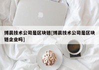 博晨技术公司是区块链[博晨技术公司是区块链企业吗]