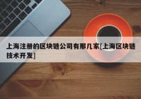 上海注册的区块链公司有那几家[上海区块链技术开发]