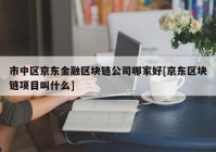 市中区京东金融区块链公司哪家好[京东区块链项目叫什么]