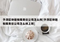 予淳区块链有限责任公司怎么样[予淳区块链有限责任公司怎么样上班]