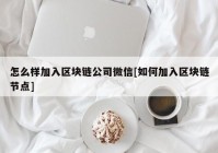 怎么样加入区块链公司微信[如何加入区块链节点]