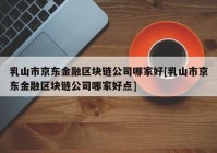 乳山市京东金融区块链公司哪家好[乳山市京东金融区块链公司哪家好点]