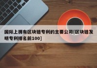 国际上拥有区块链专利的主要公司[区块链发明专利排名前100]