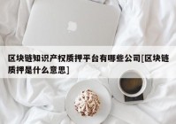 区块链知识产权质押平台有哪些公司[区块链质押是什么意思]