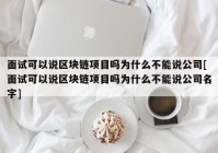 面试可以说区块链项目吗为什么不能说公司[面试可以说区块链项目吗为什么不能说公司名字]