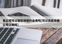 有公司可以做区块链的业务吗[可以去区块链公司上班吗]