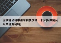 区块链公司申请专利多少钱一个月[区块链可以申请专利吗]