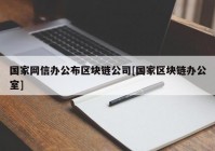 国家网信办公布区块链公司[国家区块链办公室]